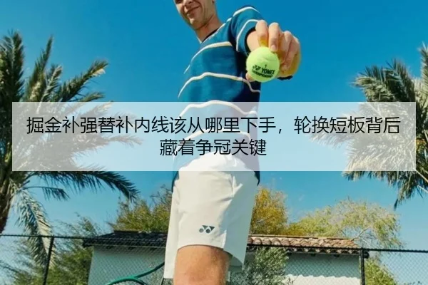 掘金补强替补内线该从哪里下手，轮换短板背后藏着争冠关键